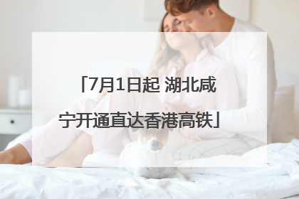 7月1日起 湖北咸宁开通直达香港高铁