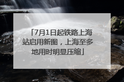 7月1日起铁路上海站启用新图，上海至多地用时明显压缩