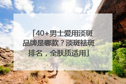 40+男士爱用淡斑品牌是哪款？淡斑祛斑排名，全肤质适用