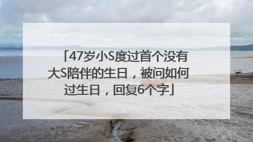 47岁小S度过首个没有大S陪伴的生日，被问如何过生日，回复6个字