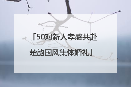 50对新人孝感共赴楚韵国风集体婚礼