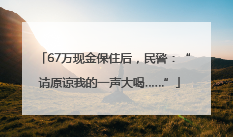 67万现金保住后，民警：“请原谅我的一声大喝……”