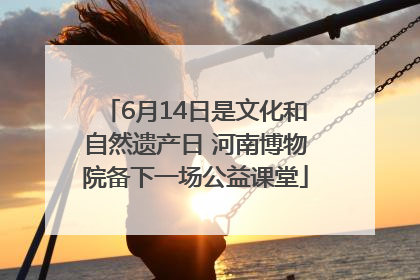 6月14日是文化和自然遗产日 河南博物院备下一场公益课堂