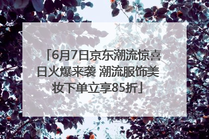 6月7日京东潮流惊喜日火爆来袭 潮流服饰美妆下单立享85折