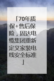 70年质保+售后保险，固达电缆集团重新定义家装电线安全标准