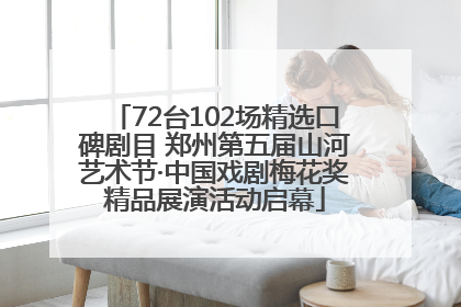 72台102场精选口碑剧目 郑州第五届山河艺术节·中国戏剧梅花奖精品展演活动启幕