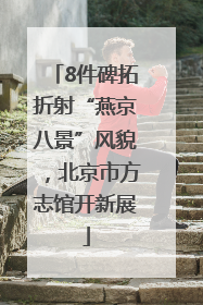 8件碑拓折射“燕京八景”风貌，北京市方志馆开新展