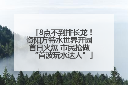 8点不到排长龙！资阳方特水世界开园首日火爆 市民抢做“首波玩水达人”