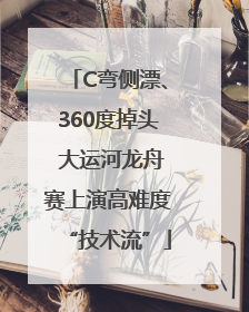 C弯侧漂、360度掉头 大运河龙舟赛上演高难度“技术流”