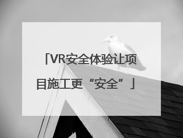 VR安全体验让项目施工更“安全”